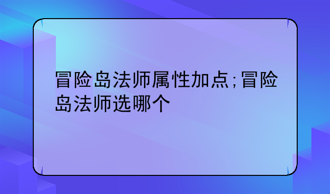 冒险岛法师属性加点;冒险岛法师选哪个