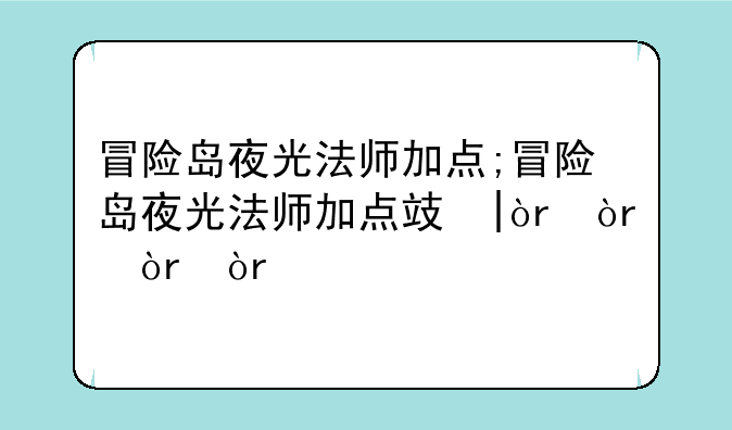 冒险岛夜光法师加点;冒险岛夜光法师加点攻略