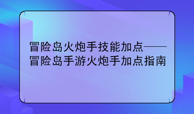 冒险岛火炮手技能加点——冒险岛手游火炮手加点指南