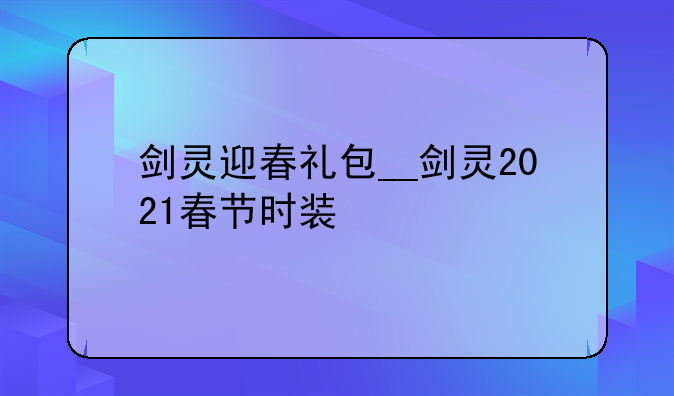 剑灵迎春礼包__剑灵2021春节时装