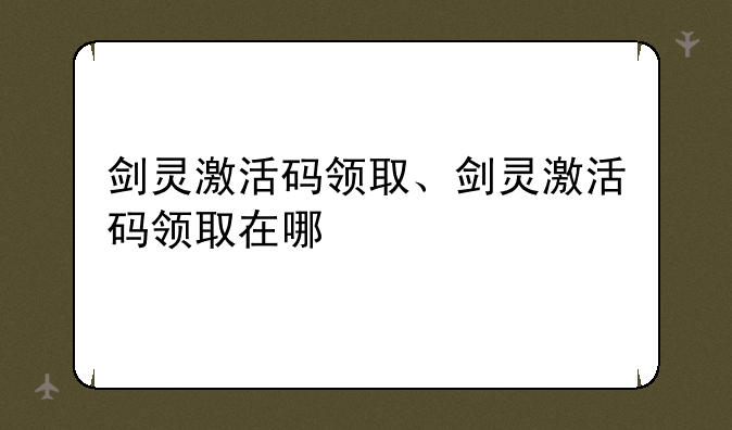剑灵激活码领取、剑灵激活码领取在哪