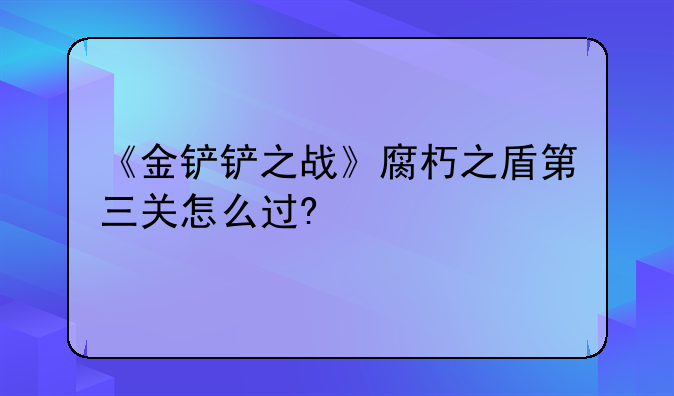 《金铲铲之战》腐朽之盾第三关怎么过?