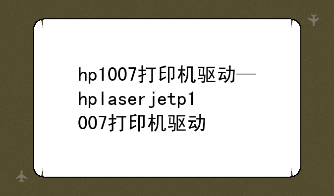 hp1007打印机驱动—hplaserjetp1007打印机驱动