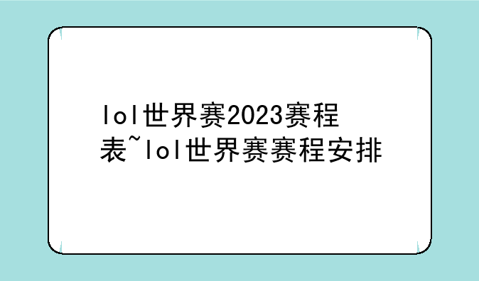 lol世界赛2023赛程表~lol世界赛赛程安排