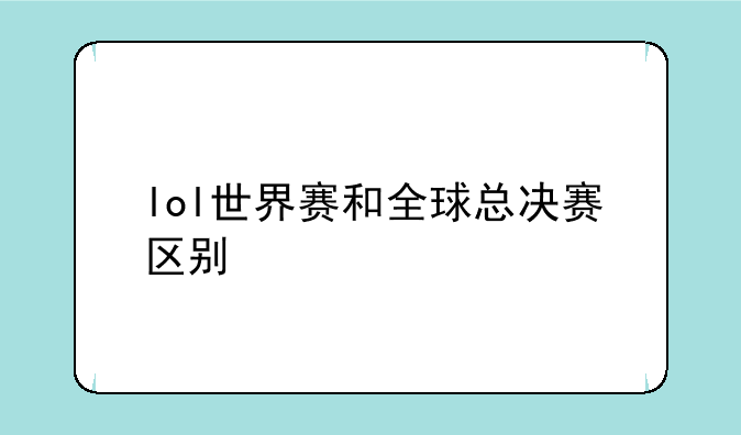 lol世界赛和全球总决赛区别