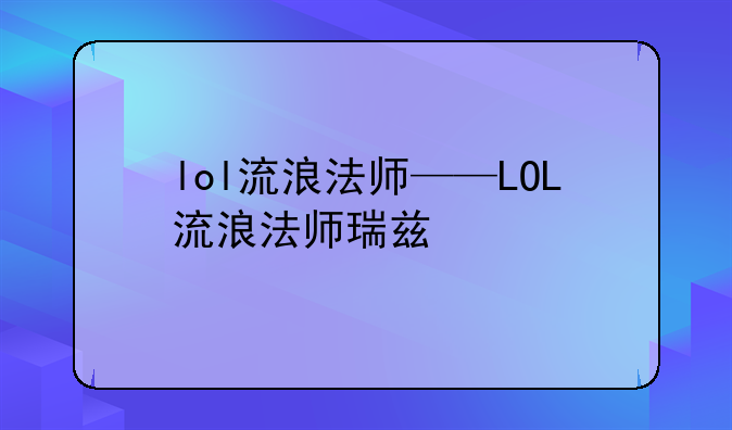 lol流浪法师——LOL流浪法师瑞兹